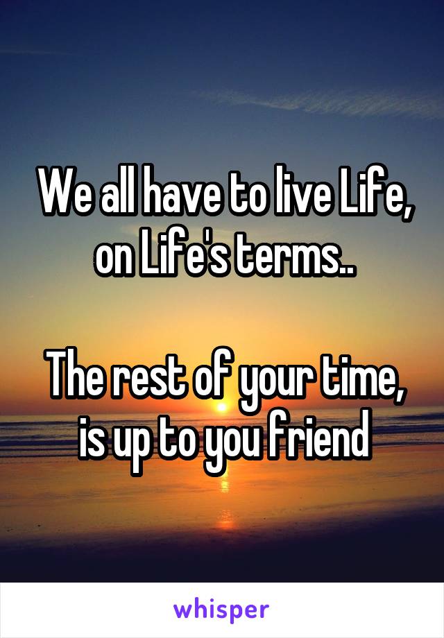 We all have to live Life, on Life's terms..

The rest of your time, is up to you friend