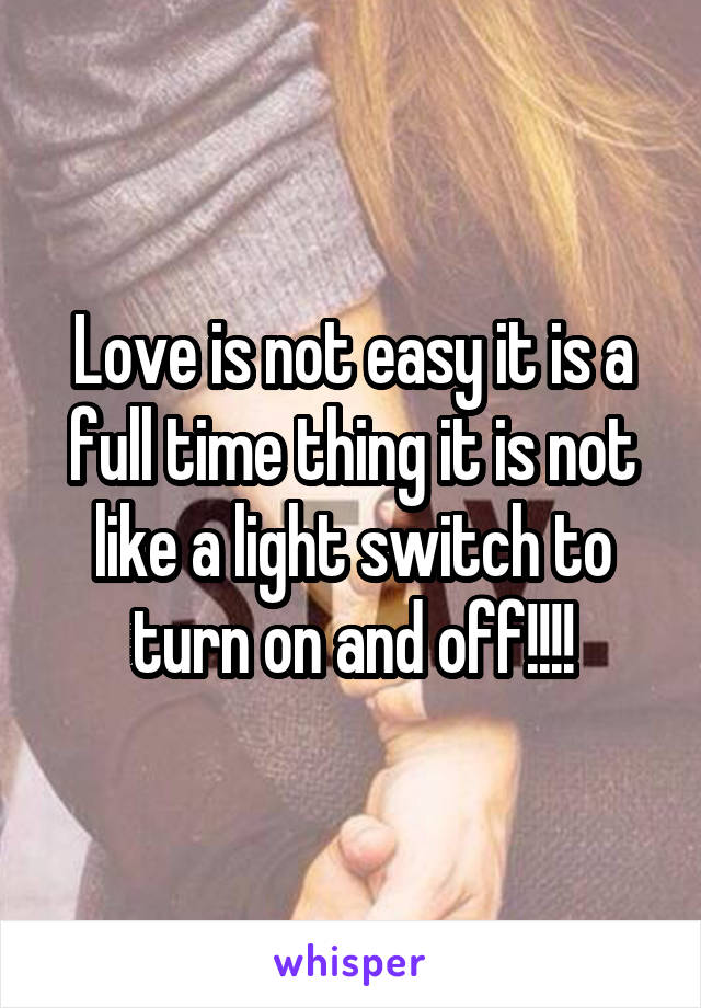 Love is not easy it is a full time thing it is not like a light switch to turn on and off!!!!