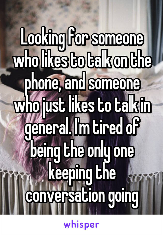 Looking for someone who likes to talk on the phone, and someone who just likes to talk in general. I'm tired of being the only one keeping the conversation going