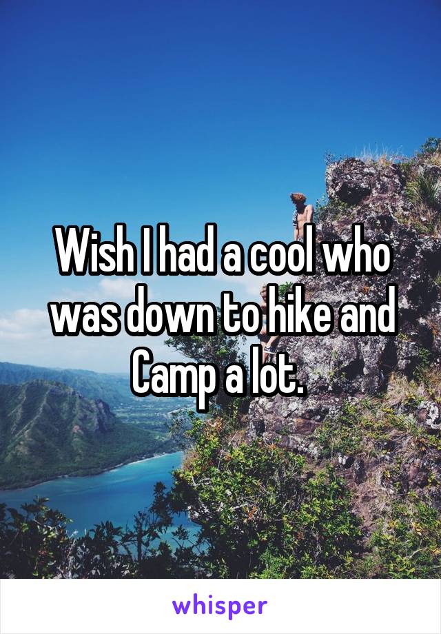 Wish I had a cool who was down to hike and Camp a lot. 