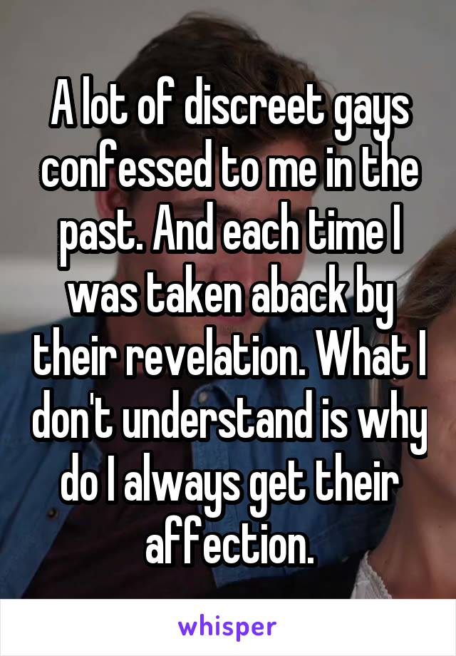 A lot of discreet gays confessed to me in the past. And each time I was taken aback by their revelation. What I don't understand is why do I always get their affection.