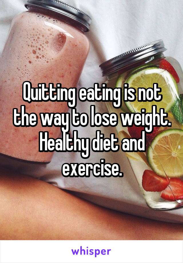 Quitting eating is not the way to lose weight. Healthy diet and exercise.