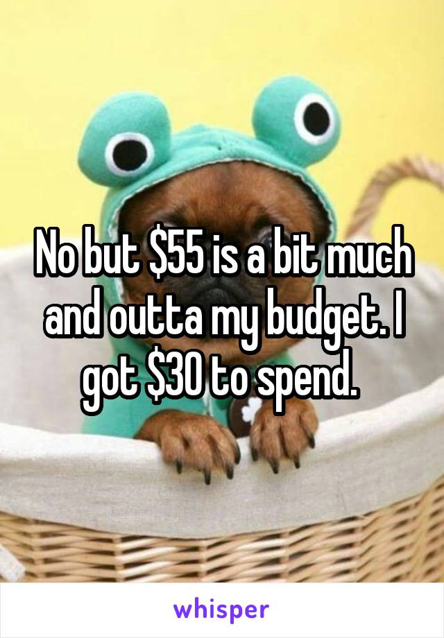 No but $55 is a bit much and outta my budget. I got $30 to spend. 