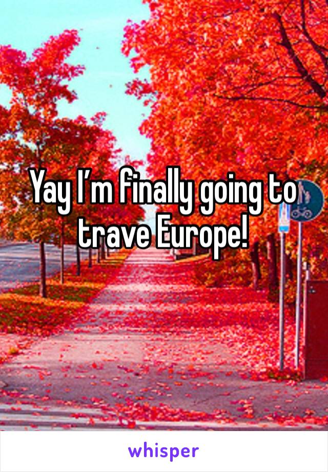 Yay I’m finally going to trave Europe! 
