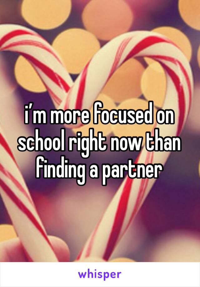 i’m more focused on school right now than finding a partner