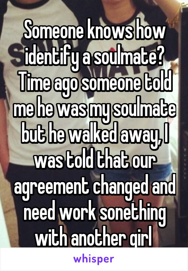 Someone knows how identify a soulmate? Time ago someone told me he was my soulmate but he walked away, I was told that our agreement changed and need work sonething with another girl 