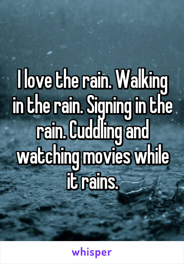 I love the rain. Walking in the rain. Signing in the rain. Cuddling and watching movies while it rains.