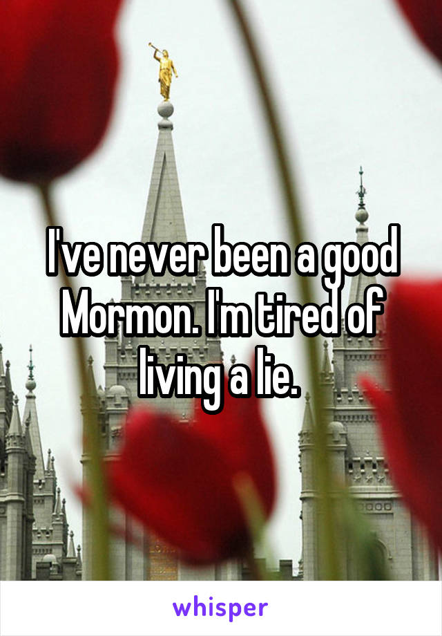 I've never been a good Mormon. I'm tired of living a lie. 