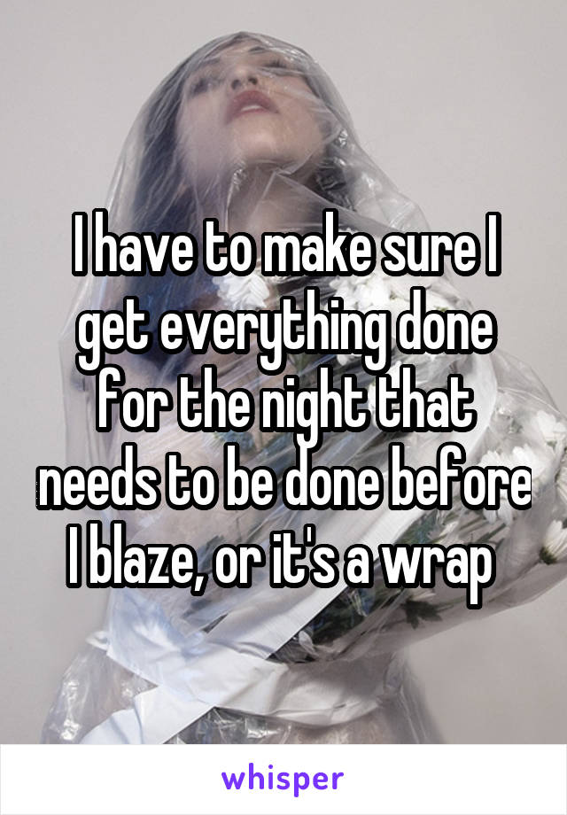 I have to make sure I get everything done for the night that needs to be done before I blaze, or it's a wrap 