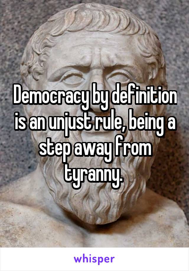 Democracy by definition is an unjust rule, being a step away from tyranny. 