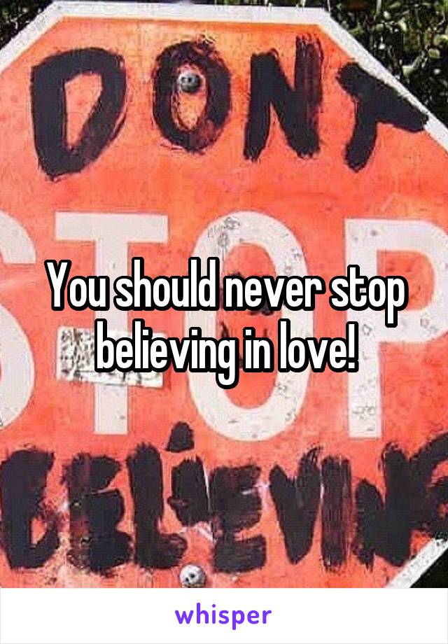 You should never stop believing in love!