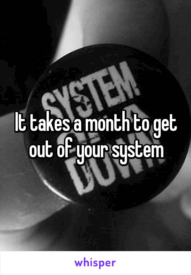 It takes a month to get out of your system