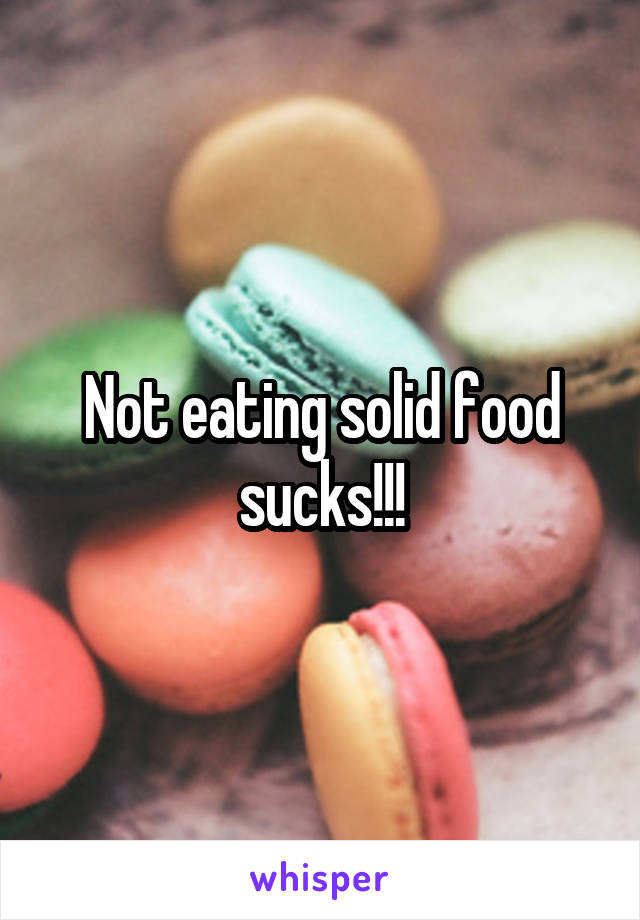 Not eating solid food sucks!!!