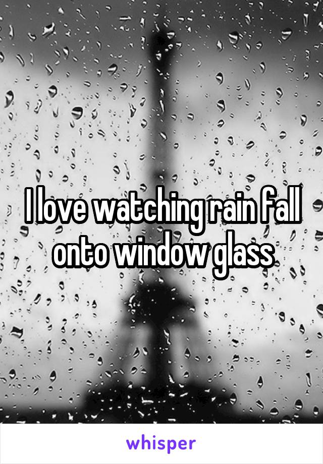 I love watching rain fall onto window glass