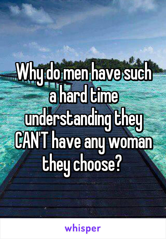 Why do men have such a hard time understanding they CAN'T have any woman they choose? 