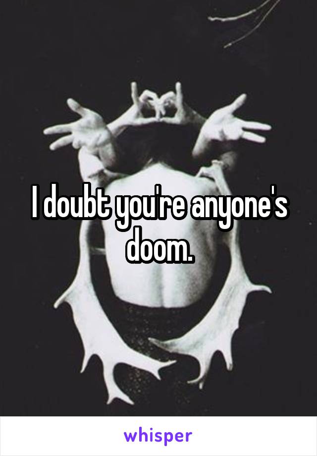 I doubt you're anyone's doom.
