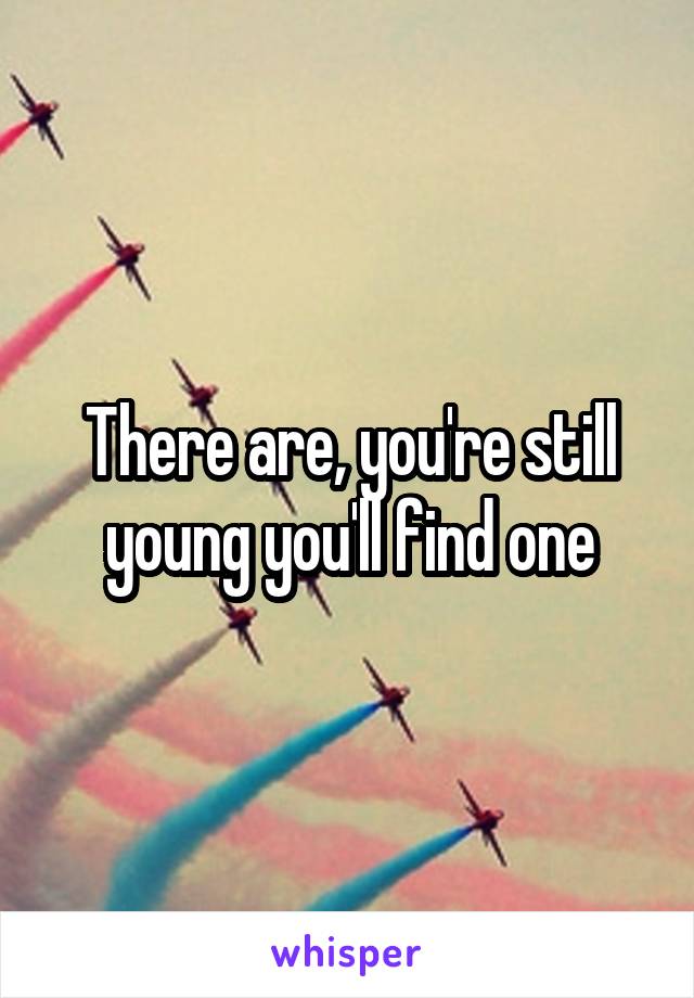 There are, you're still young you'll find one