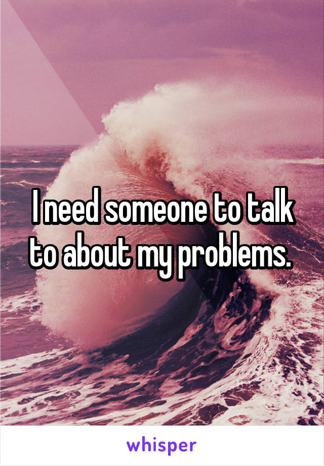 I need someone to talk to about my problems. 
