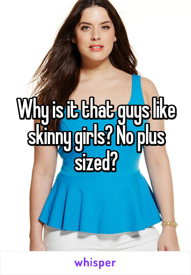 Why is it that guys like skinny girls? No plus sized?