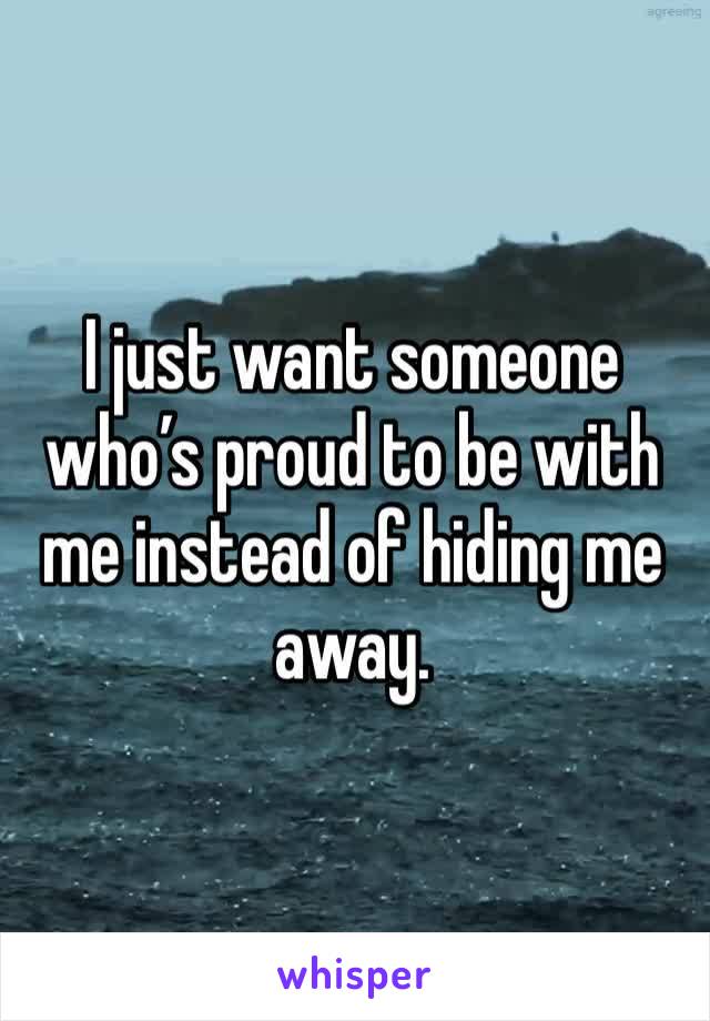 I just want someone who’s proud to be with me instead of hiding me away.