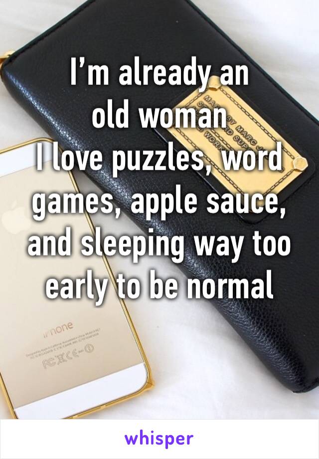 I’m already an old woman
I love puzzles, word games, apple sauce, and sleeping way too early to be normal 
