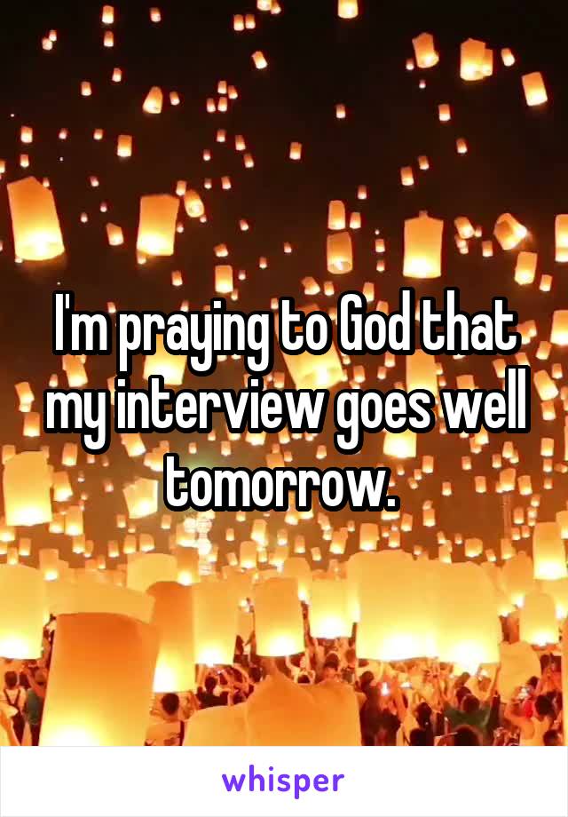 I'm praying to God that my interview goes well tomorrow. 