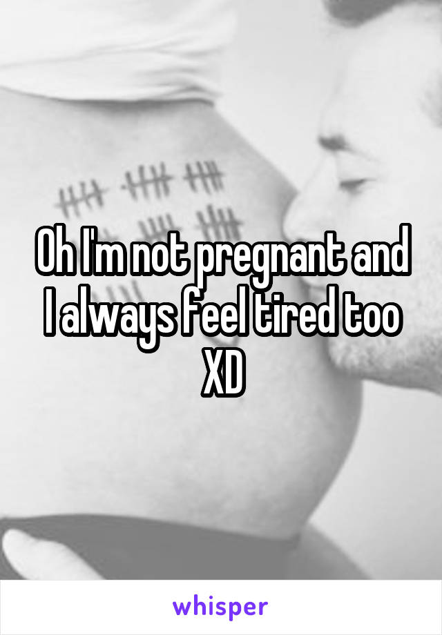 Oh I'm not pregnant and I always feel tired too XD