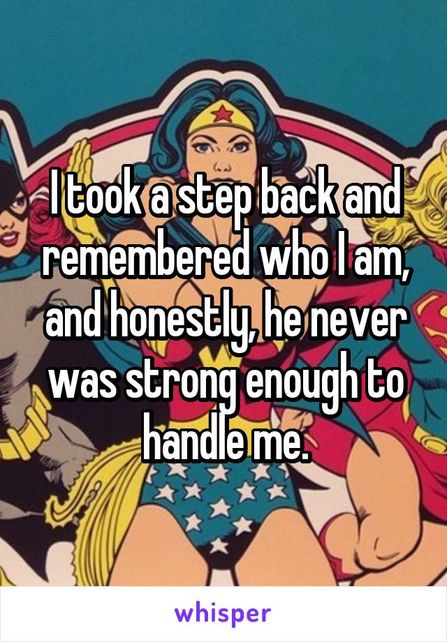 I took a step back and remembered who I am, and honestly, he never was strong enough to handle me.