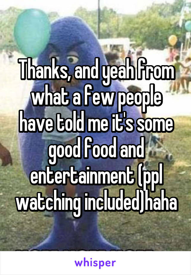 Thanks, and yeah from what a few people have told me it's some good food and entertainment (ppl watching included)haha