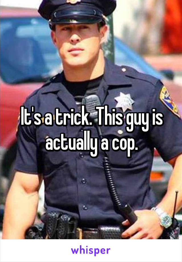 It's a trick. This guy is actually a cop.