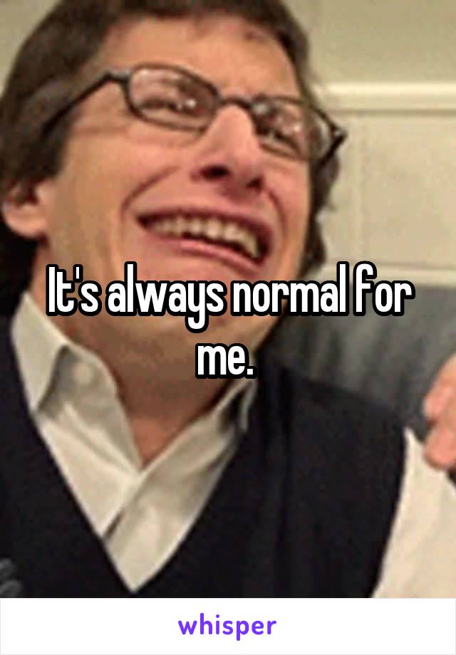It's always normal for me. 