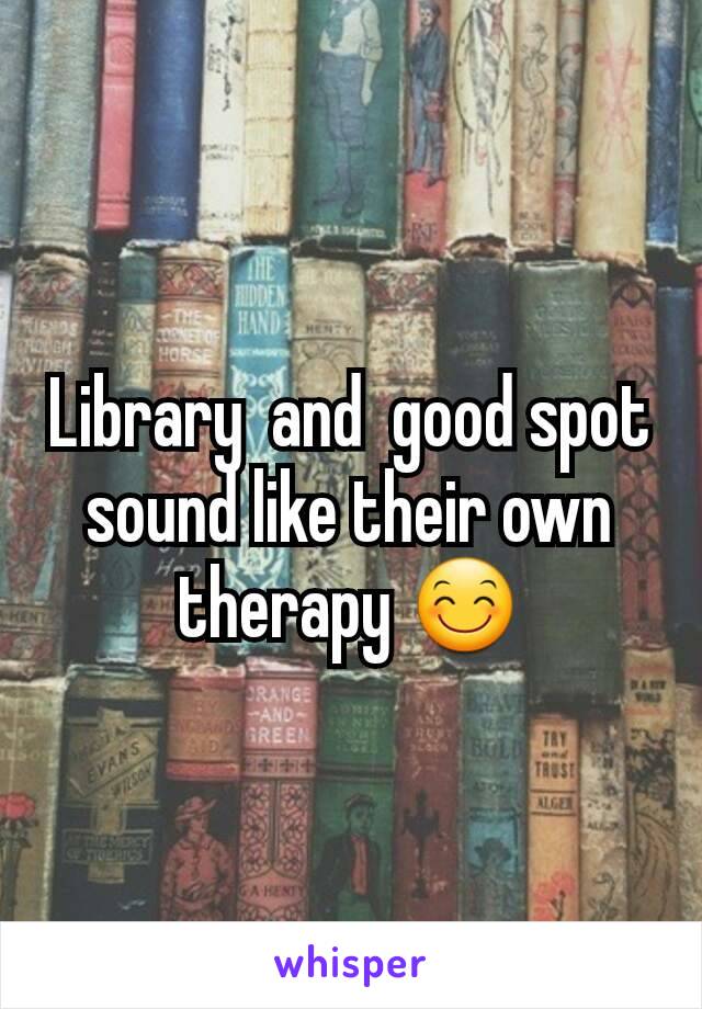 Library  and  good spot sound like their own  therapy 😊