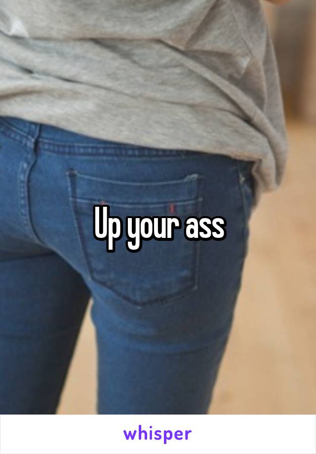 Up your ass