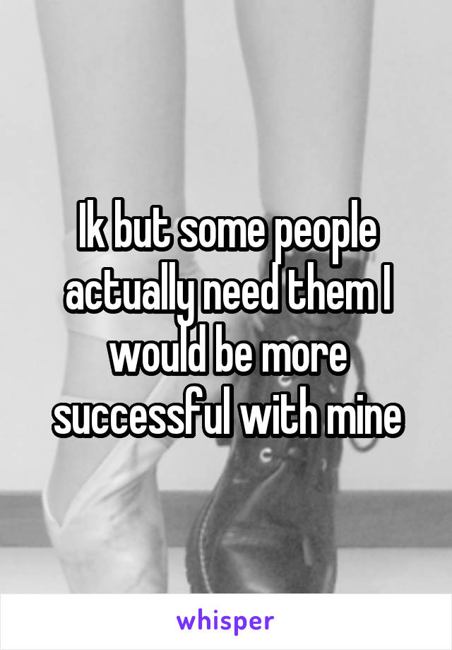 Ik but some people actually need them I would be more successful with mine