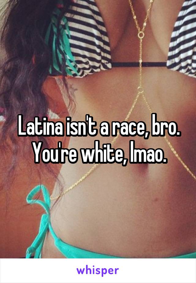 Latina isn't a race, bro. You're white, lmao.