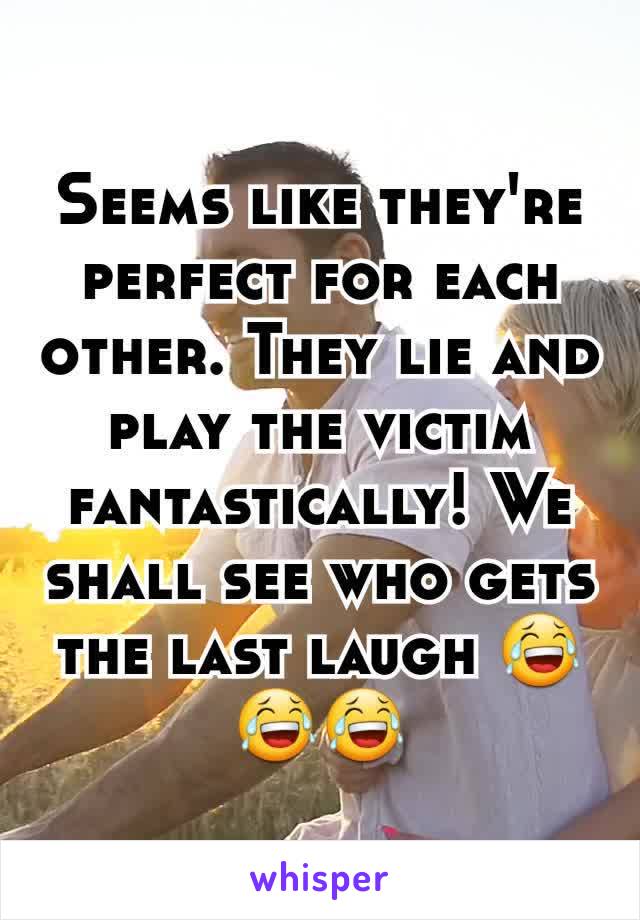 Seems like they're perfect for each other. They lie and play the victim fantastically! We shall see who gets the last laugh 😂😂😂