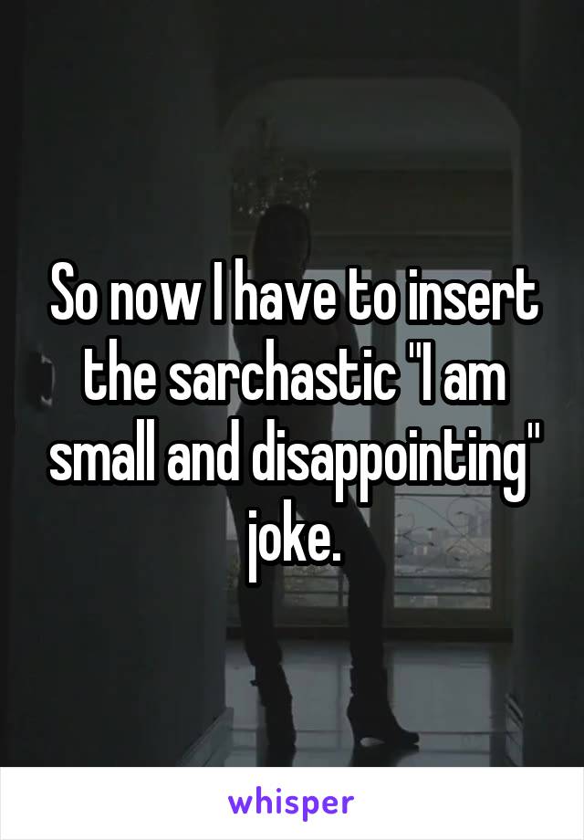 So now I have to insert the sarchastic "I am small and disappointing" joke.