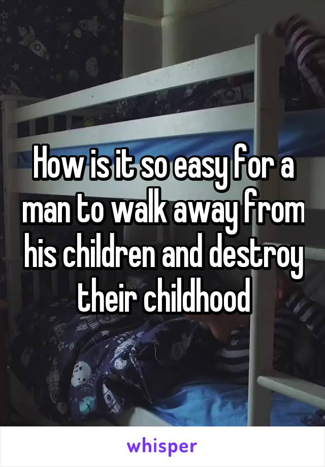 How is it so easy for a man to walk away from his children and destroy their childhood
