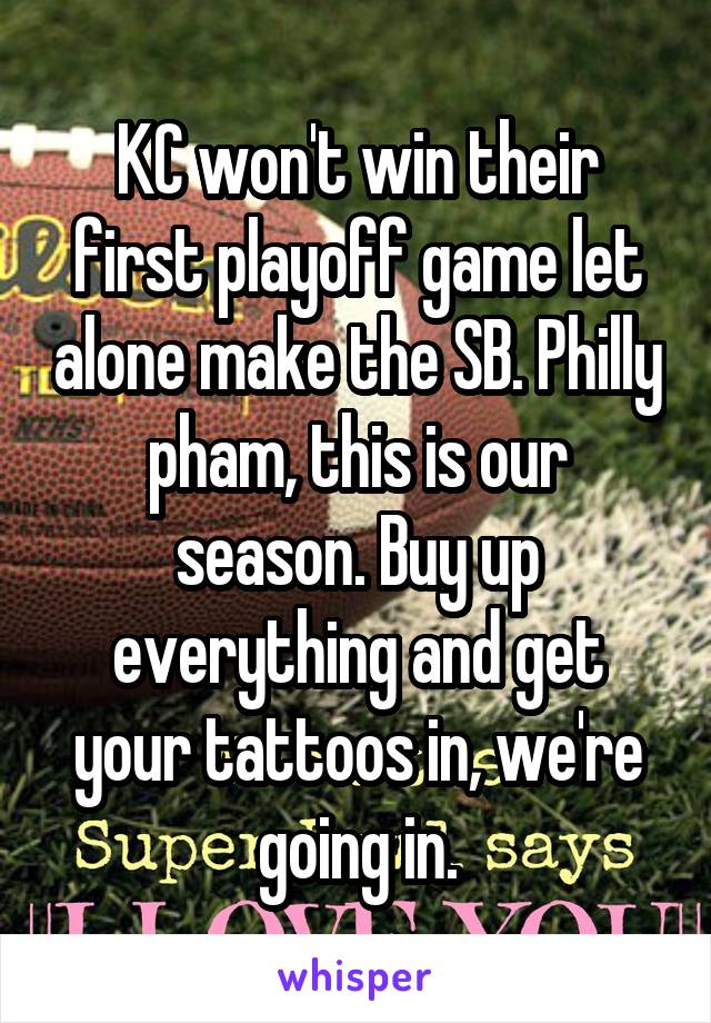 KC won't win their first playoff game let alone make the SB. Philly pham, this is our season. Buy up everything and get your tattoos in, we're going in.