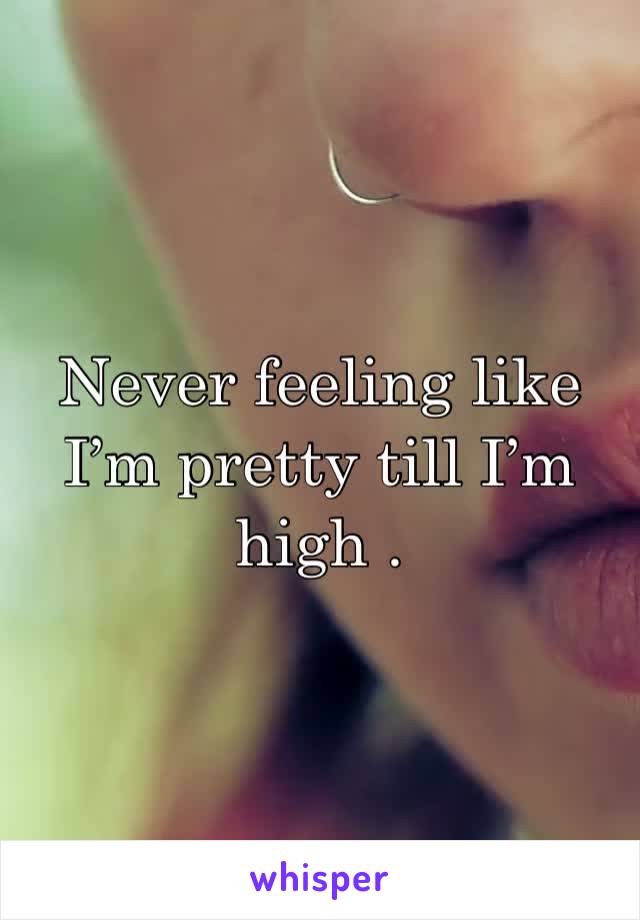 Never feeling like I’m pretty till I’m high .