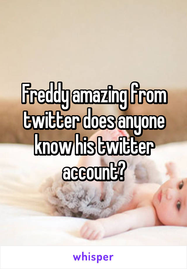 Freddy amazing from twitter does anyone know his twitter account?