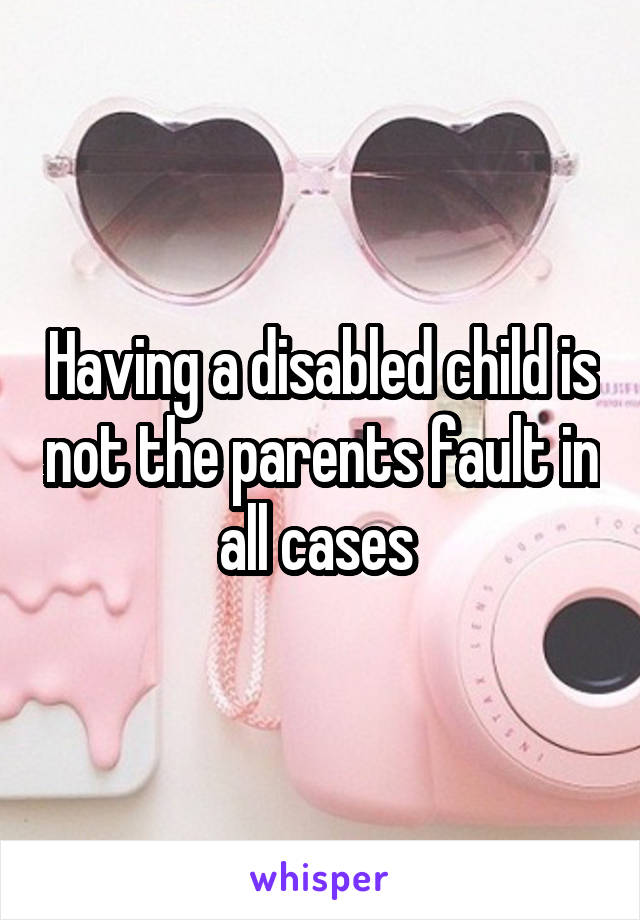 Having a disabled child is not the parents fault in all cases 