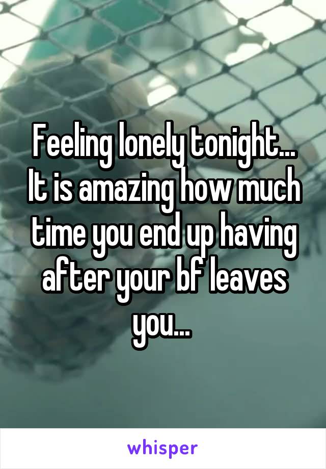 Feeling lonely tonight... It is amazing how much time you end up having after your bf leaves you... 