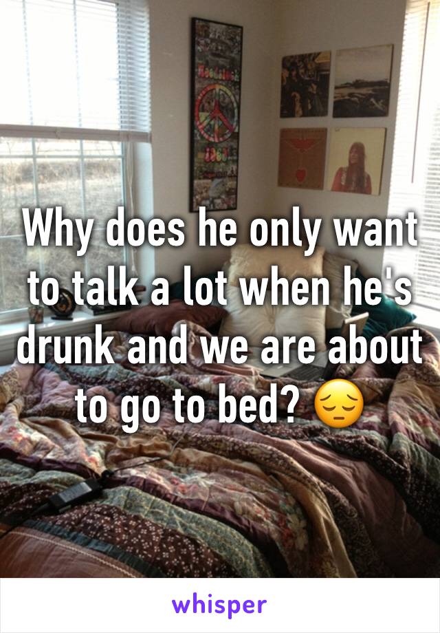 Why does he only want to talk a lot when he's drunk and we are about to go to bed? 😔
