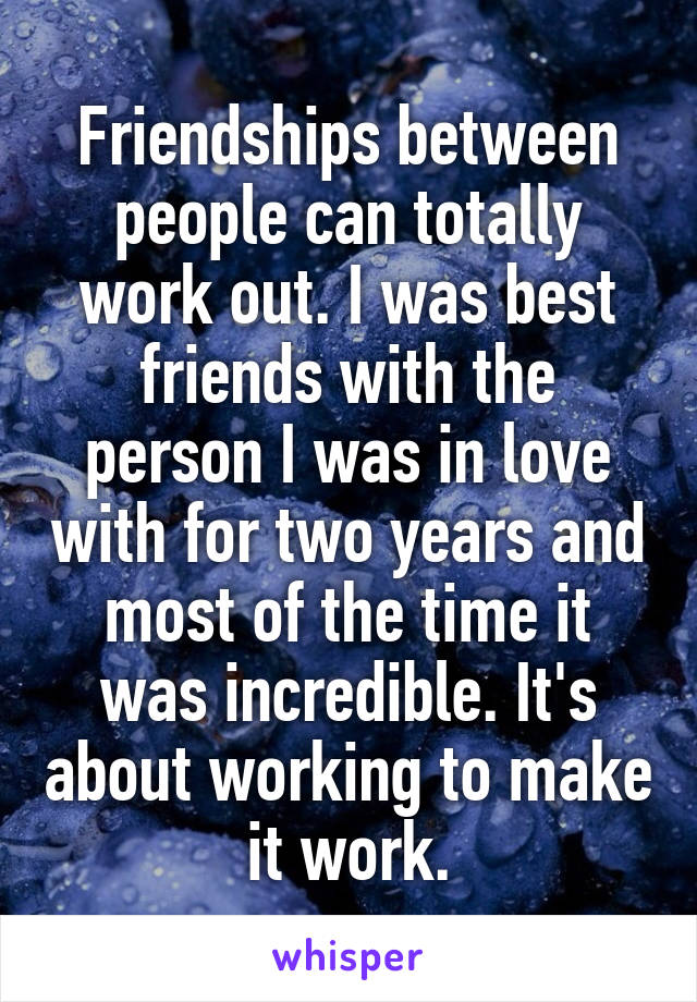 Friendships between people can totally work out. I was best friends with the person I was in love with for two years and most of the time it was incredible. It's about working to make it work.