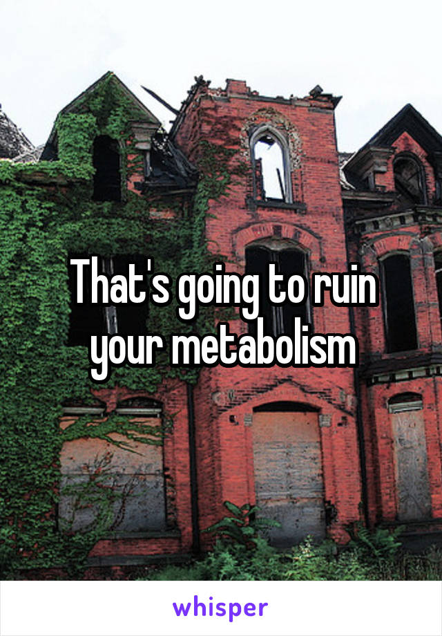 That's going to ruin your metabolism