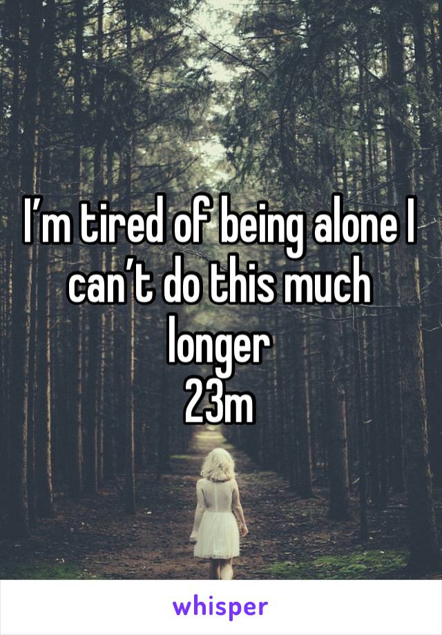 I’m tired of being alone I can’t do this much longer 
23m