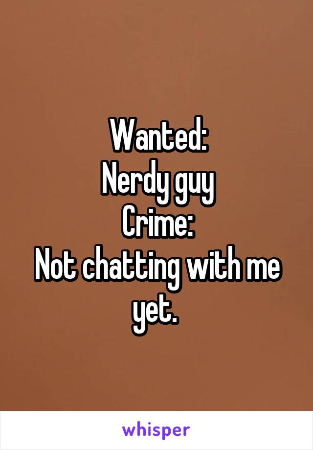 Wanted:
Nerdy guy
Crime:
Not chatting with me yet. 