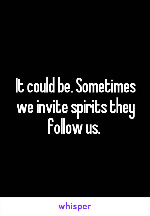 It could be. Sometimes we invite spirits they follow us. 