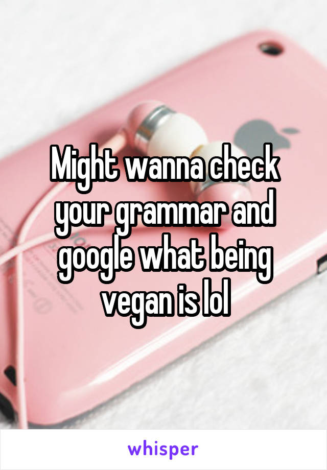 Might wanna check your grammar and google what being vegan is lol